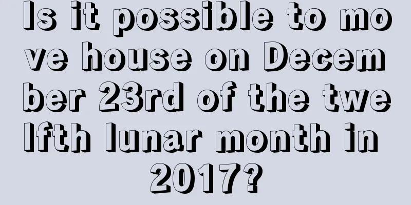 Is it possible to move house on December 23rd of the twelfth lunar month in 2017?