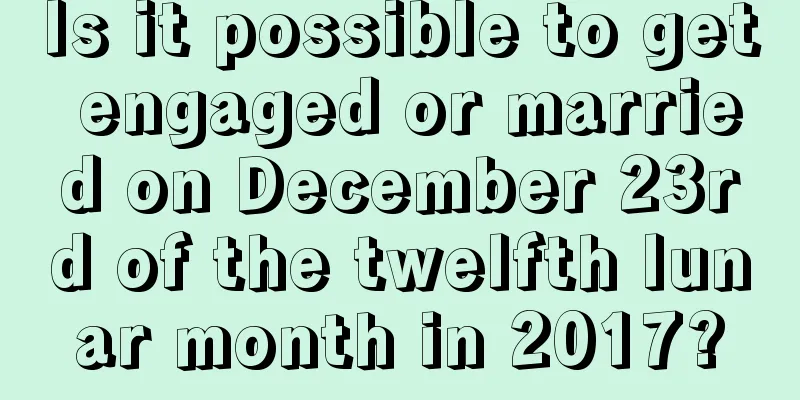 Is it possible to get engaged or married on December 23rd of the twelfth lunar month in 2017?