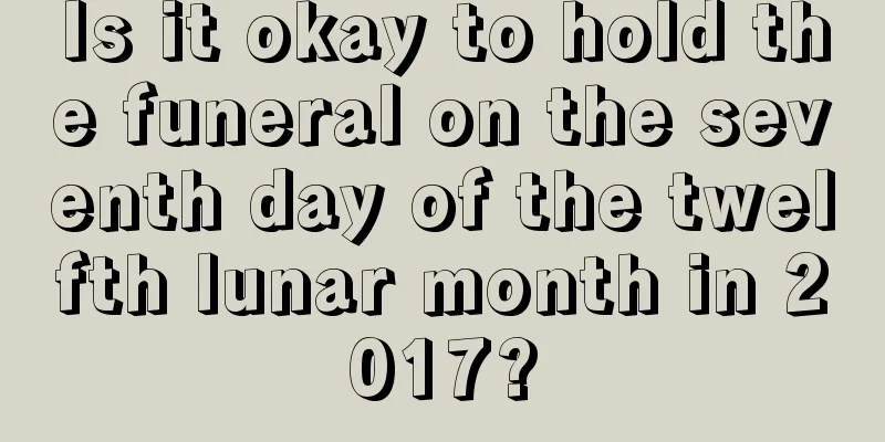 Is it okay to hold the funeral on the seventh day of the twelfth lunar month in 2017?