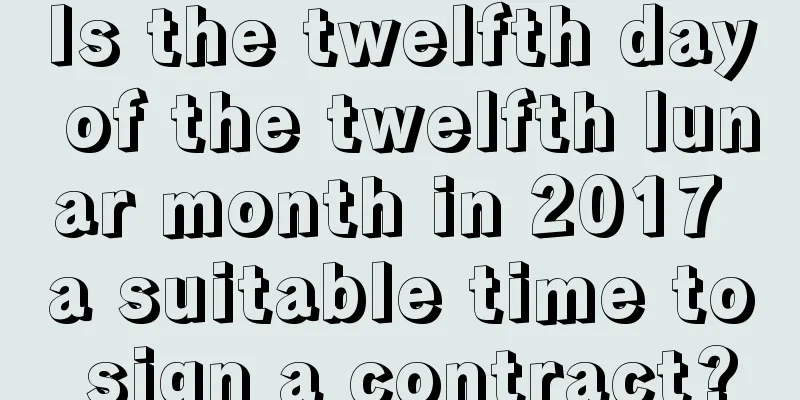 Is the twelfth day of the twelfth lunar month in 2017 a suitable time to sign a contract?