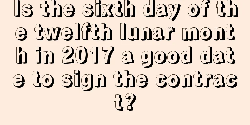 Is the sixth day of the twelfth lunar month in 2017 a good date to sign the contract?