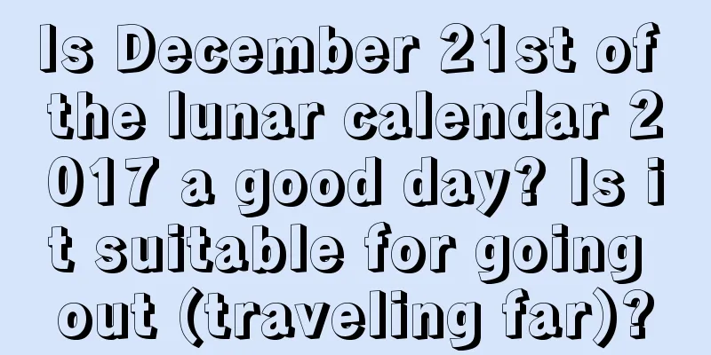 Is December 21st of the lunar calendar 2017 a good day? Is it suitable for going out (traveling far)?