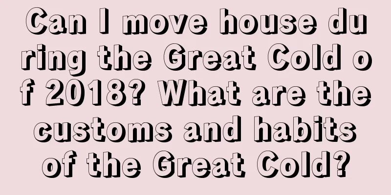 Can I move house during the Great Cold of 2018? What are the customs and habits of the Great Cold?
