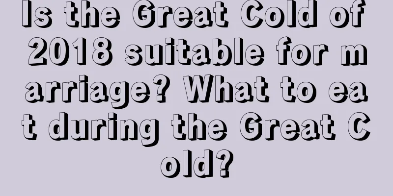 Is the Great Cold of 2018 suitable for marriage? What to eat during the Great Cold?