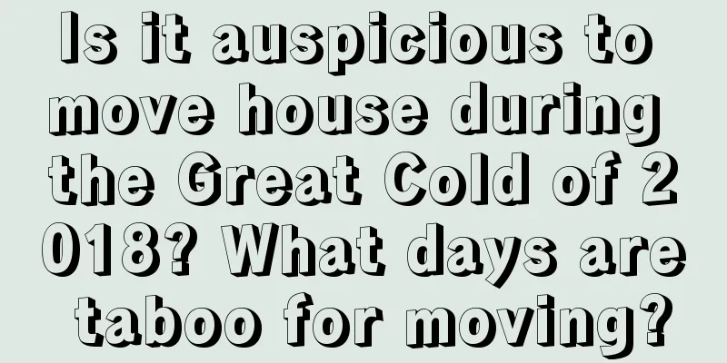 Is it auspicious to move house during the Great Cold of 2018? What days are taboo for moving?