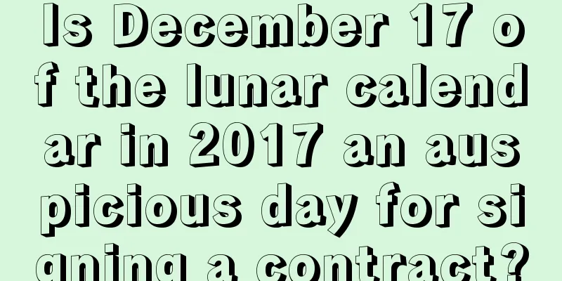 Is December 17 of the lunar calendar in 2017 an auspicious day for signing a contract?