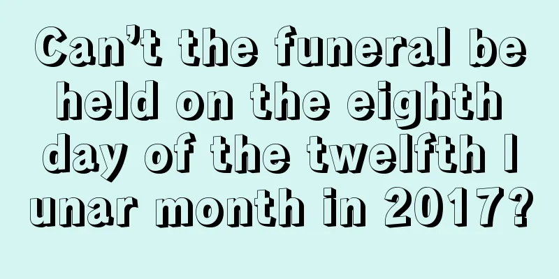 Can’t the funeral be held on the eighth day of the twelfth lunar month in 2017?