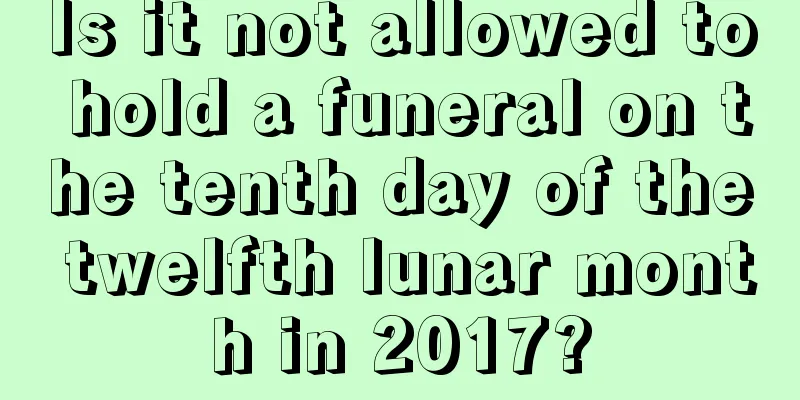 Is it not allowed to hold a funeral on the tenth day of the twelfth lunar month in 2017?