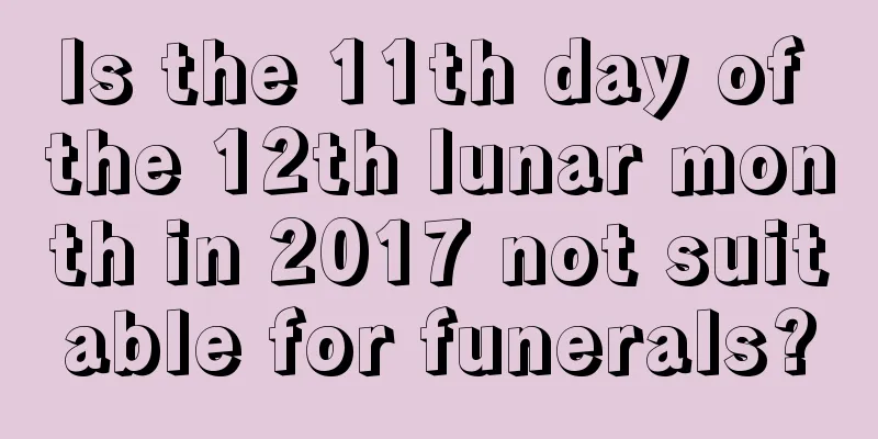 Is the 11th day of the 12th lunar month in 2017 not suitable for funerals?