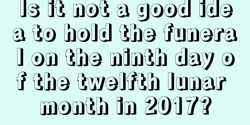 Is it not a good idea to hold the funeral on the ninth day of the twelfth lunar month in 2017?
