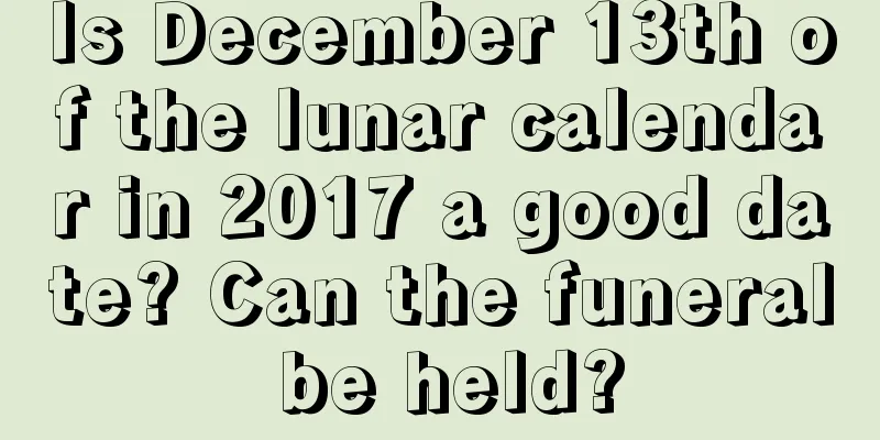 Is December 13th of the lunar calendar in 2017 a good date? Can the funeral be held?