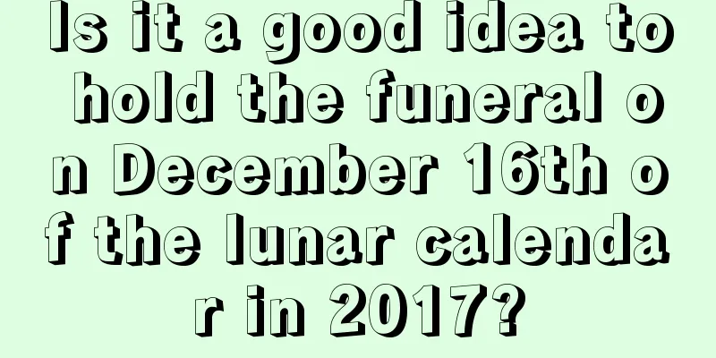Is it a good idea to hold the funeral on December 16th of the lunar calendar in 2017?