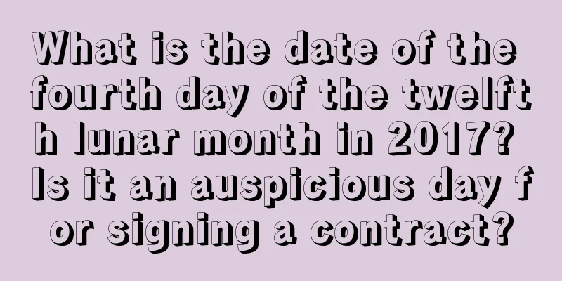 What is the date of the fourth day of the twelfth lunar month in 2017? Is it an auspicious day for signing a contract?