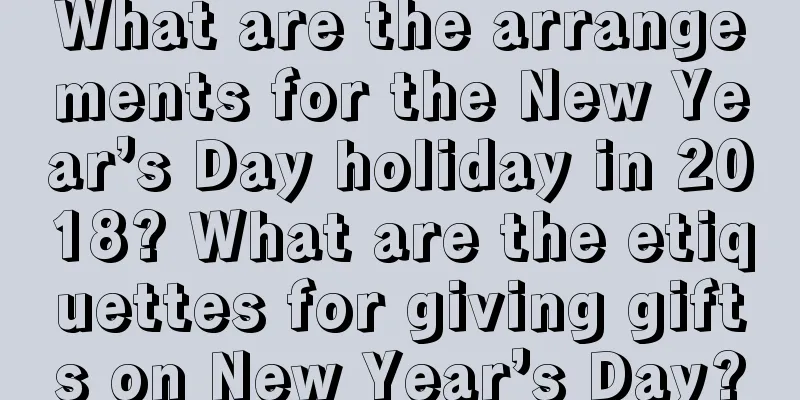 What are the arrangements for the New Year’s Day holiday in 2018? What are the etiquettes for giving gifts on New Year’s Day?