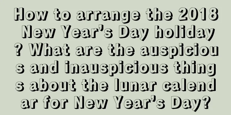 How to arrange the 2018 New Year’s Day holiday? What are the auspicious and inauspicious things about the lunar calendar for New Year’s Day?