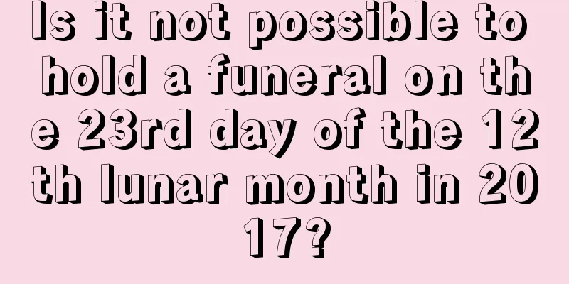 Is it not possible to hold a funeral on the 23rd day of the 12th lunar month in 2017?