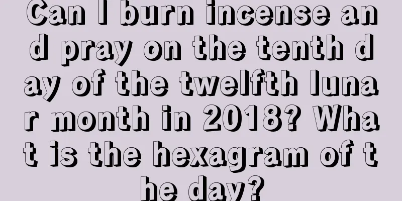 Can I burn incense and pray on the tenth day of the twelfth lunar month in 2018? What is the hexagram of the day?