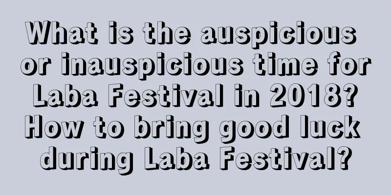 What is the auspicious or inauspicious time for Laba Festival in 2018? How to bring good luck during Laba Festival?