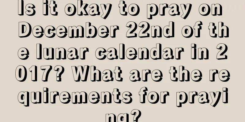 Is it okay to pray on December 22nd of the lunar calendar in 2017? What are the requirements for praying?