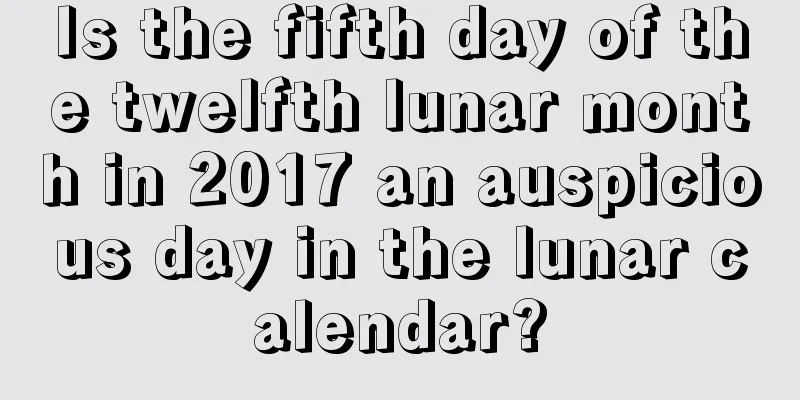 Is the fifth day of the twelfth lunar month in 2017 an auspicious day in the lunar calendar?