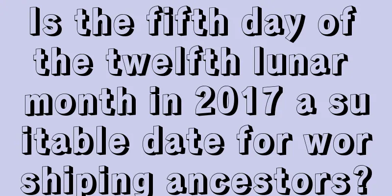 Is the fifth day of the twelfth lunar month in 2017 a suitable date for worshiping ancestors?