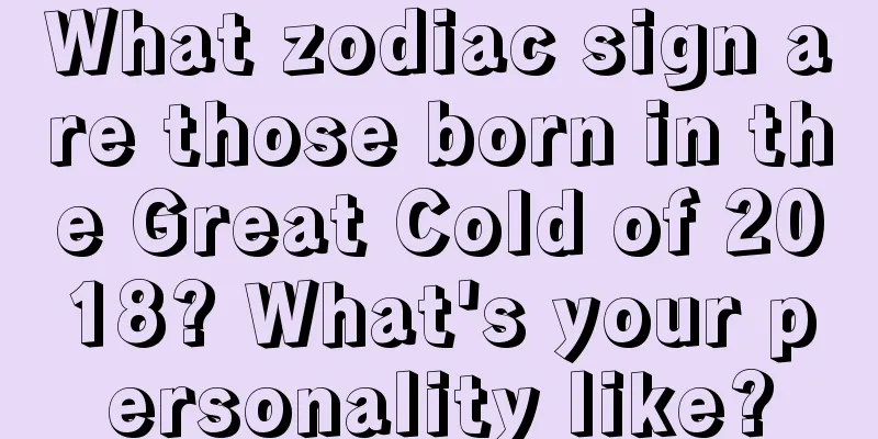 What zodiac sign are those born in the Great Cold of 2018? What's your personality like?