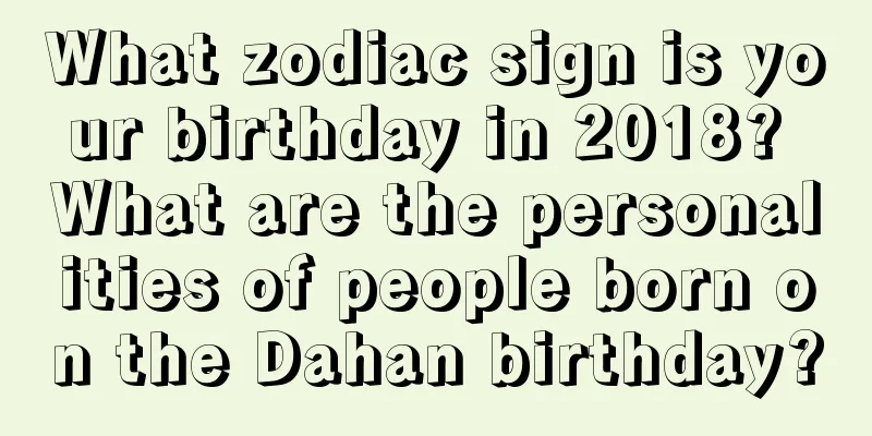 What zodiac sign is your birthday in 2018? What are the personalities of people born on the Dahan birthday?