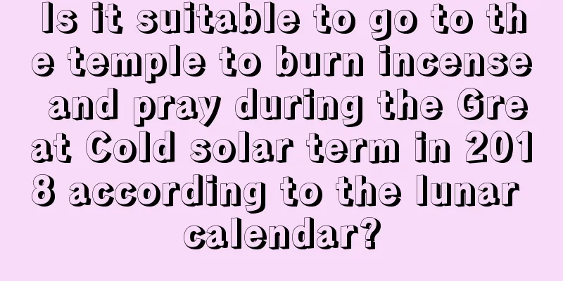 Is it suitable to go to the temple to burn incense and pray during the Great Cold solar term in 2018 according to the lunar calendar?