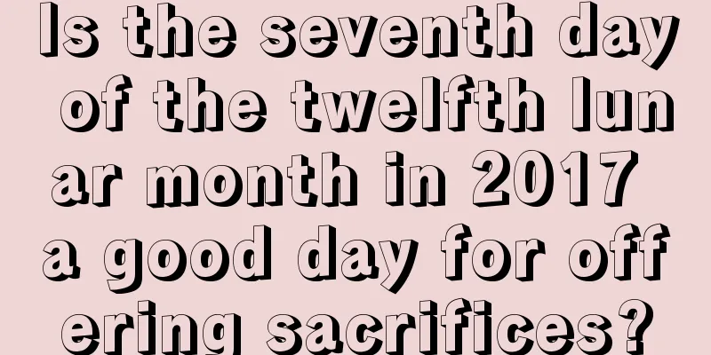 Is the seventh day of the twelfth lunar month in 2017 a good day for offering sacrifices?