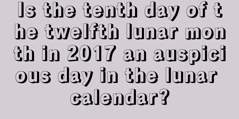 Is the tenth day of the twelfth lunar month in 2017 an auspicious day in the lunar calendar?