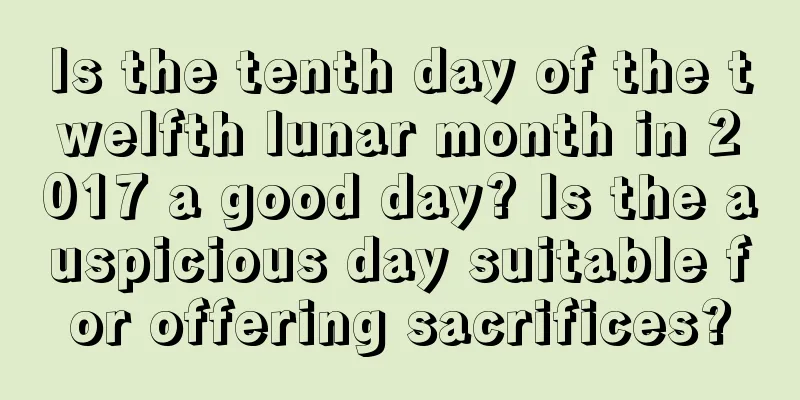 Is the tenth day of the twelfth lunar month in 2017 a good day? Is the auspicious day suitable for offering sacrifices?