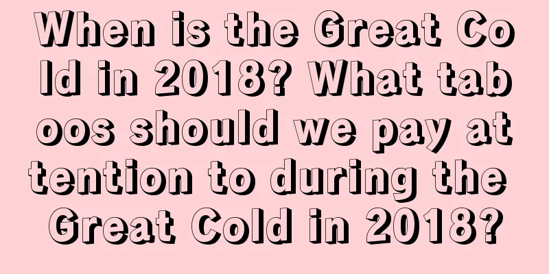 When is the Great Cold in 2018? What taboos should we pay attention to during the Great Cold in 2018?