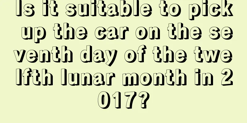 Is it suitable to pick up the car on the seventh day of the twelfth lunar month in 2017?