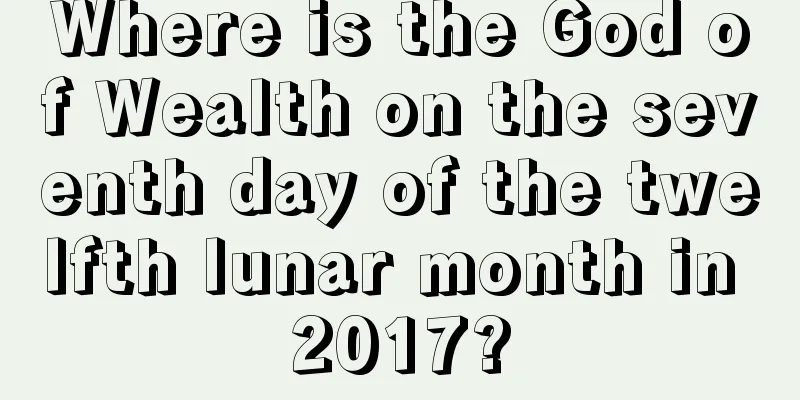 Where is the God of Wealth on the seventh day of the twelfth lunar month in 2017?