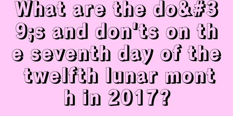 What are the do's and don'ts on the seventh day of the twelfth lunar month in 2017?