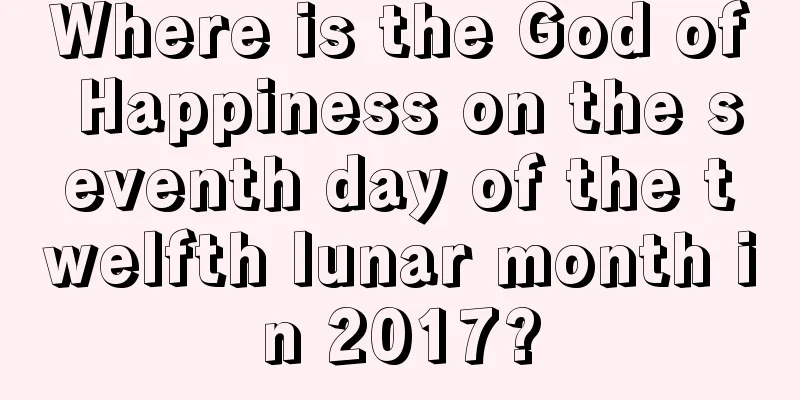 Where is the God of Happiness on the seventh day of the twelfth lunar month in 2017?