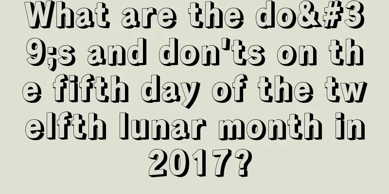 What are the do's and don'ts on the fifth day of the twelfth lunar month in 2017?
