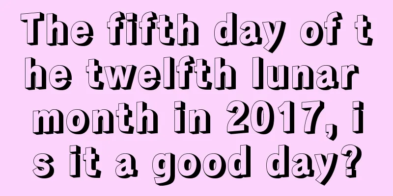 The fifth day of the twelfth lunar month in 2017, is it a good day?