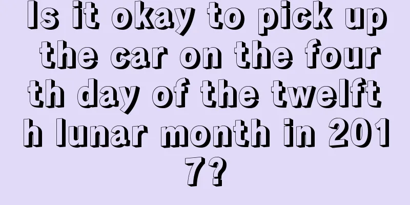 Is it okay to pick up the car on the fourth day of the twelfth lunar month in 2017?