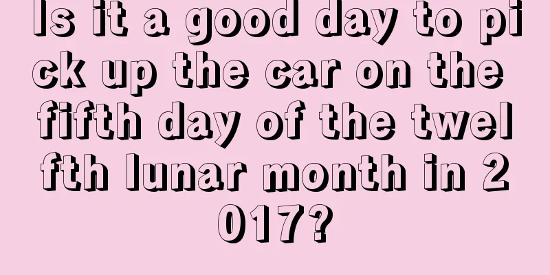 Is it a good day to pick up the car on the fifth day of the twelfth lunar month in 2017?