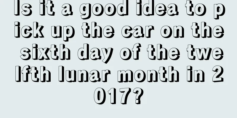 Is it a good idea to pick up the car on the sixth day of the twelfth lunar month in 2017?