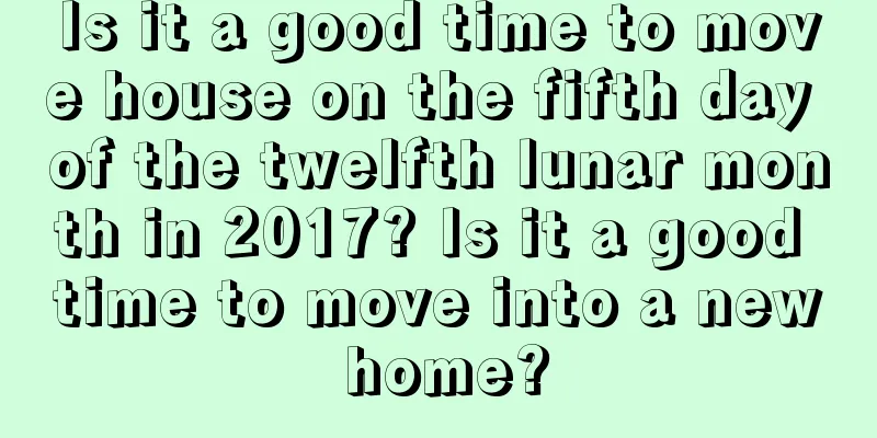 Is it a good time to move house on the fifth day of the twelfth lunar month in 2017? Is it a good time to move into a new home?