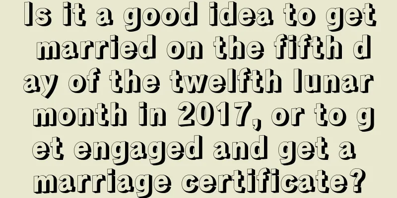 Is it a good idea to get married on the fifth day of the twelfth lunar month in 2017, or to get engaged and get a marriage certificate?