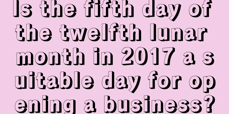 Is the fifth day of the twelfth lunar month in 2017 a suitable day for opening a business?
