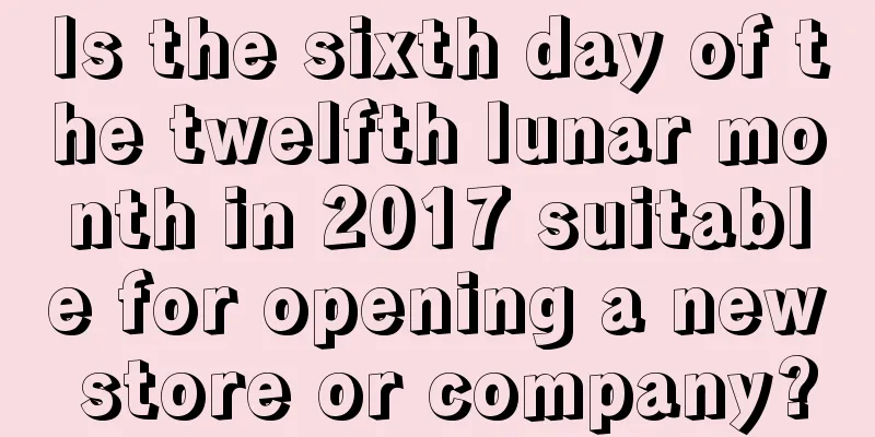 Is the sixth day of the twelfth lunar month in 2017 suitable for opening a new store or company?