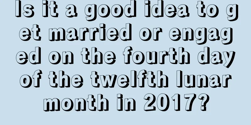 Is it a good idea to get married or engaged on the fourth day of the twelfth lunar month in 2017?