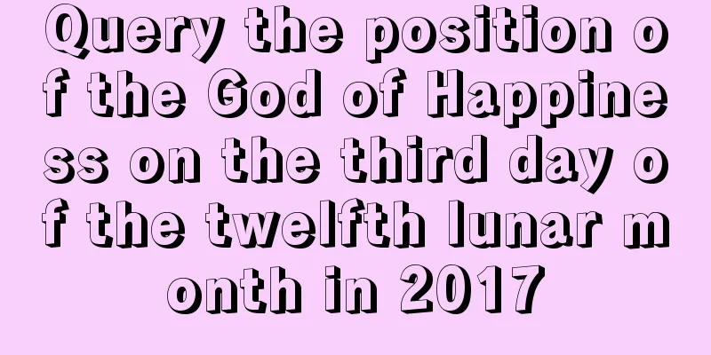 Query the position of the God of Happiness on the third day of the twelfth lunar month in 2017