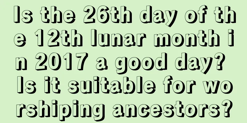 Is the 26th day of the 12th lunar month in 2017 a good day? Is it suitable for worshiping ancestors?