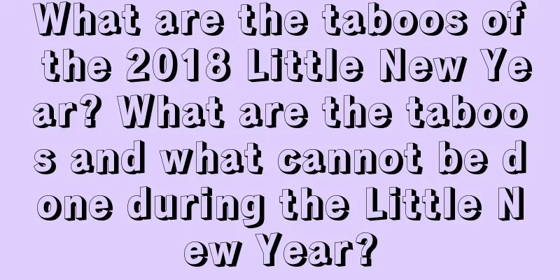 What are the taboos of the 2018 Little New Year? What are the taboos and what cannot be done during the Little New Year?