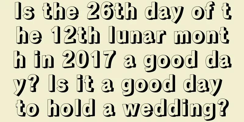 Is the 26th day of the 12th lunar month in 2017 a good day? Is it a good day to hold a wedding?